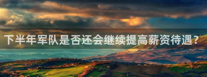 jdb电子体育3：下半年军队是否还会继续提高薪资待遇？