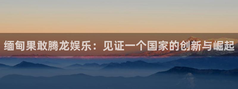 jdb电子体育免费注册入口：缅甸果敢腾龙娱乐：见证一个国家的创新与崛起