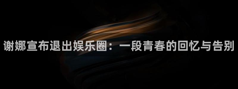 jdb电子3登录：谢娜宣布退出娱乐圈：一段青春的回忆与告别