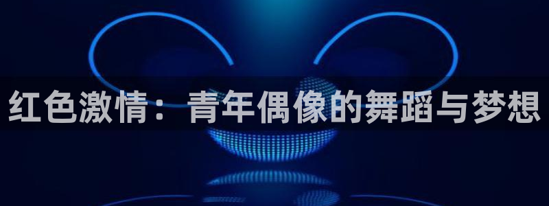 jdb电子登陆：红色激情：青年偶像的舞蹈与梦想