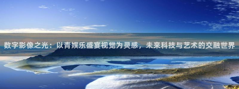 jdb电子4登录：数字影像之光：以青娱乐盛宴视觉为灵感，未来科技与艺术的交融世界