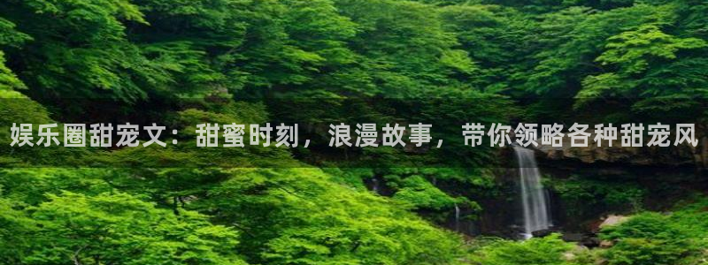 jdb电子4注册：娱乐圈甜宠文：甜蜜时刻，浪漫故事，带你领略各种甜宠风