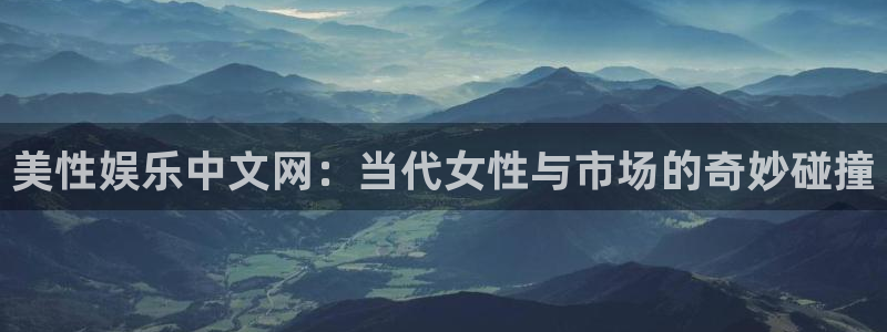 jdb电子2平台登录：美性娱乐中文网：当代女性与市场的奇妙碰撞