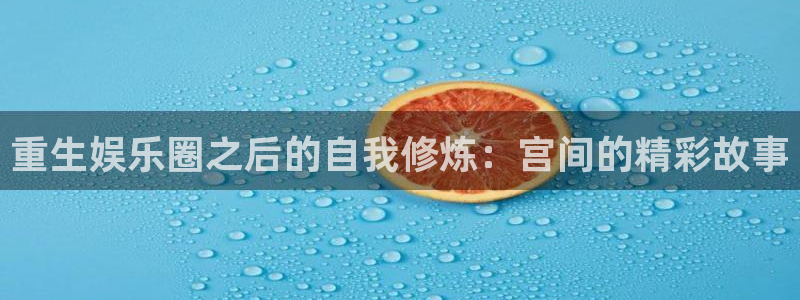 jdb电子体育代理申请流程：重生娱乐圈之后的自我修炼：宫间的精彩故事