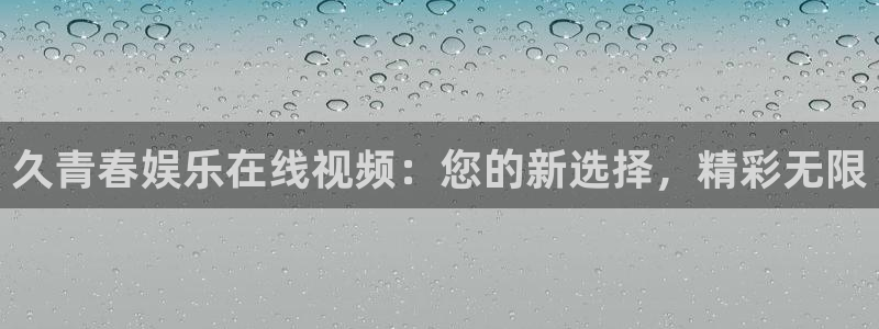 jdb电子体育凯捷平台招商：久青春娱乐在线视频：您的新选择，精彩无限
