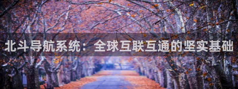 jdb电子体育合法嘛：北斗导航系统：全球互联互通的坚实基础
