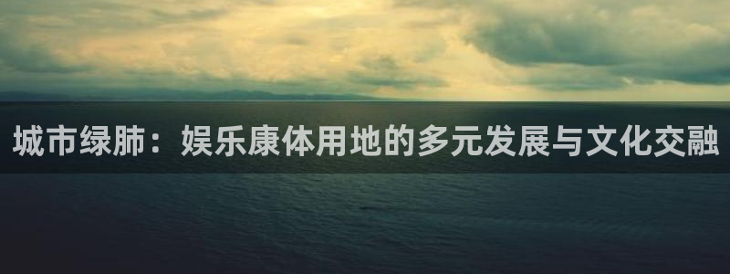 jdb电子平台注册入口：城市绿肺：娱乐康体用地的多元发展与文化交融